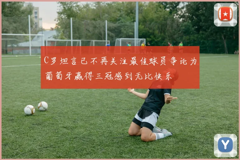 C罗坦言已不再关注最佳球员争论为葡萄牙赢得三冠感到无比快乐