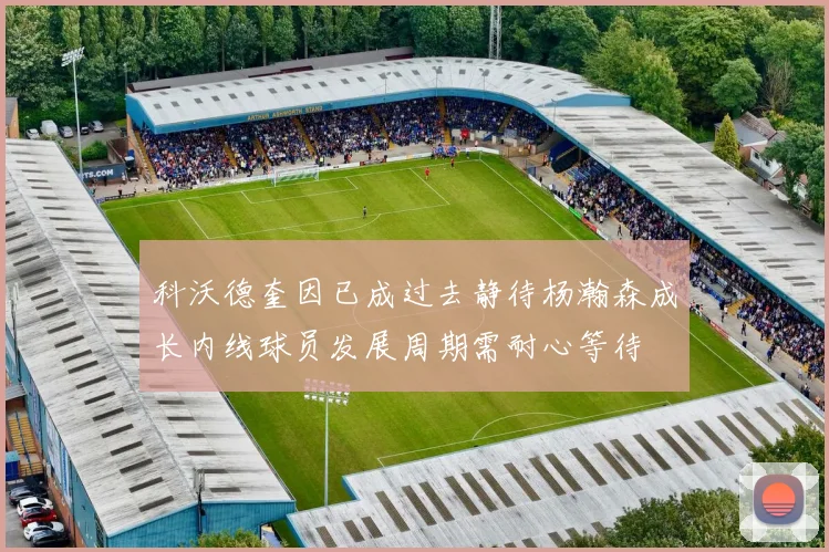 科沃德奎因已成过去静待杨瀚森成长内线球员发展周期需耐心等待