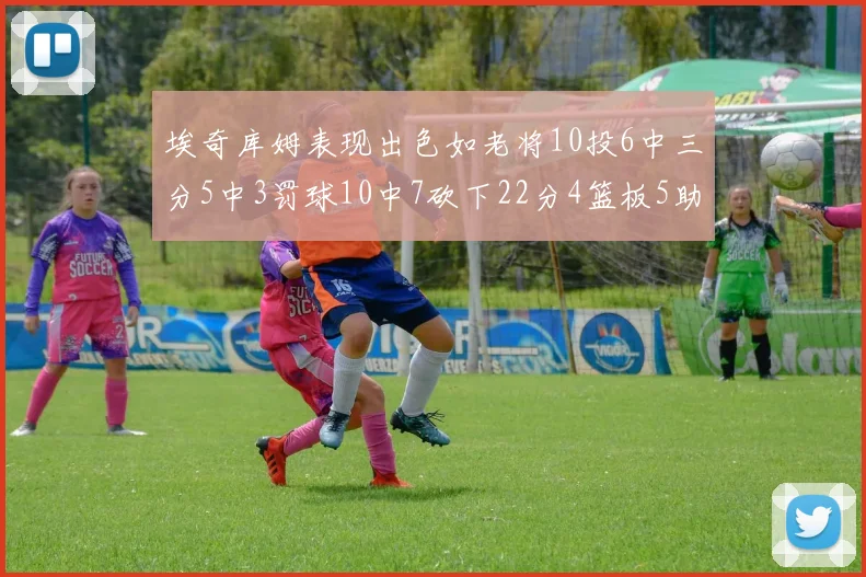 埃奇库姆表现出色如老将10投6中三分5中3罚球10中7砍下22分4篮板5助攻
