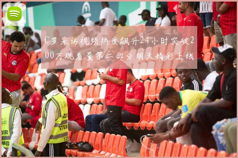 C罗采访视频热度飙升24小时突破200万观看量第二部分明天精彩上线
