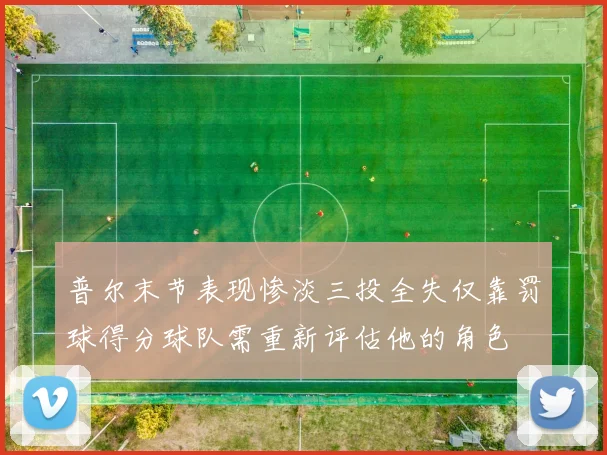 普尔末节表现惨淡三投全失仅靠罚球得分球队需重新评估他的角色