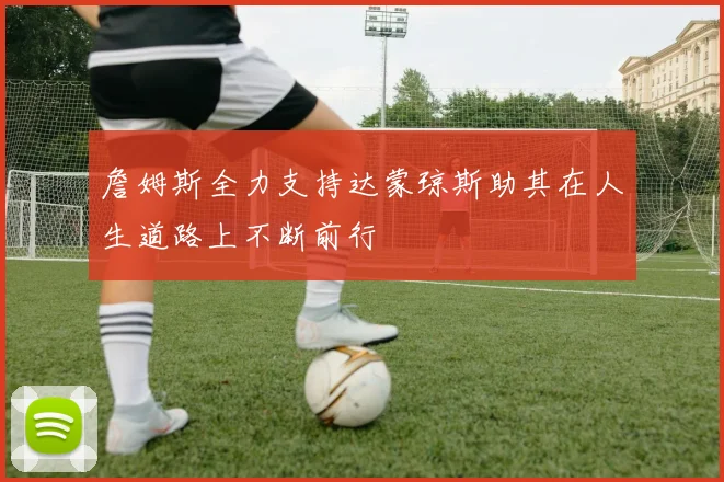 詹姆斯全力支持达蒙琼斯助其在人生道路上不断前行