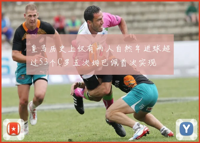 皇马历史上仅有两人自然年进球超过53个C罗五次姆巴佩首次实现