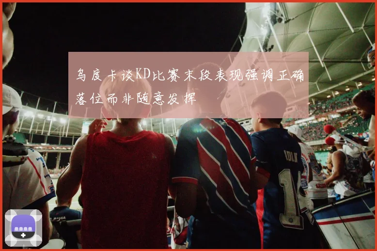乌度卡谈KD比赛末段表现强调正确落位而非随意发挥