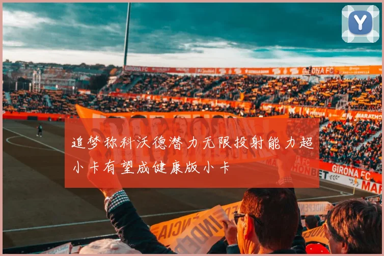 追梦称科沃德潜力无限投射能力超小卡有望成健康版小卡