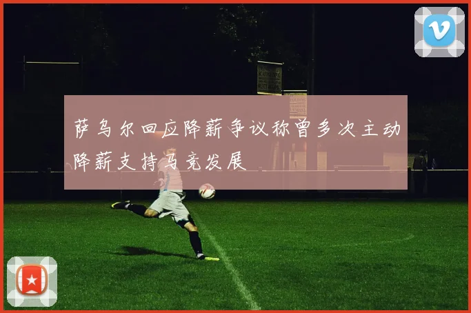 萨乌尔回应降薪争议称曾多次主动降薪支持马竞发展