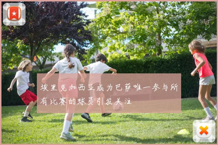 埃里克加西亚成为巴萨唯一参与所有比赛的球员引发关注