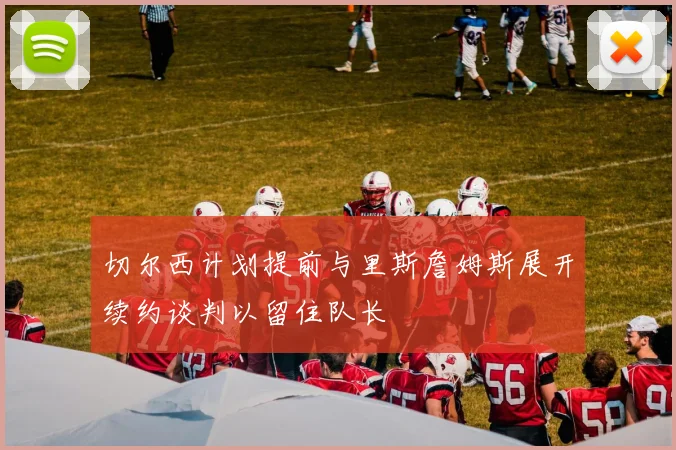 切尔西计划提前与里斯詹姆斯展开续约谈判以留住队长