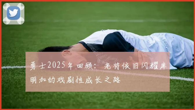 勇士2025年回顾：老将依旧闪耀库明加的戏剧性成长之路