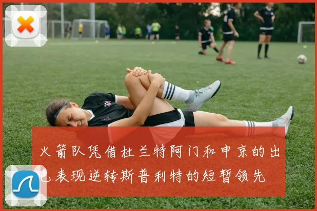 火箭队凭借杜兰特阿门和申京的出色表现逆转斯普利特的短暂领先