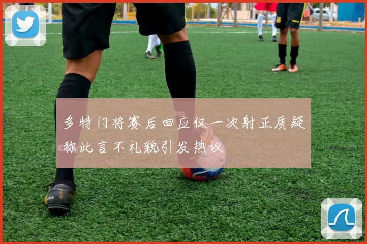 多特门将赛后回应仅一次射正质疑称此言不礼貌引发热议