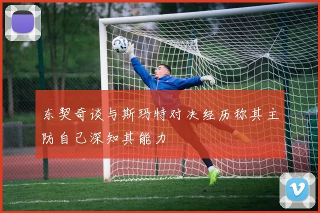 东契奇谈与斯玛特对决经历称其主防自己深知其能力