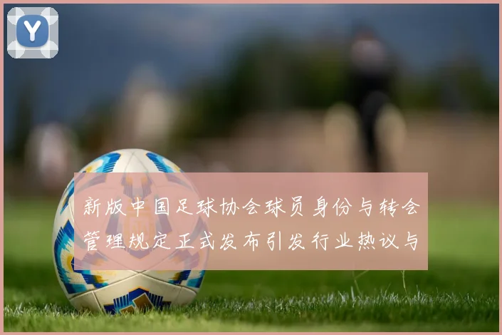 新版中国足球协会球员身份与转会管理规定正式发布引发行业热议与期待