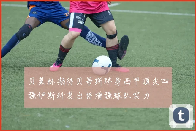 贝莱林期待贝蒂斯跻身西甲顶尖四强伊斯科复出将增强球队实力