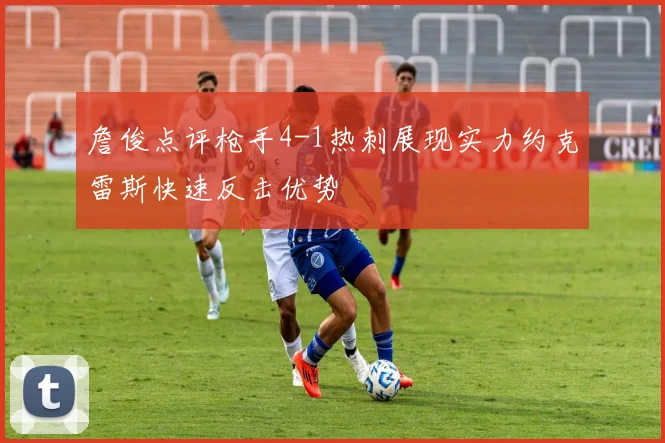 詹俊点评枪手4-1热刺展现实力约克雷斯快速反击优势