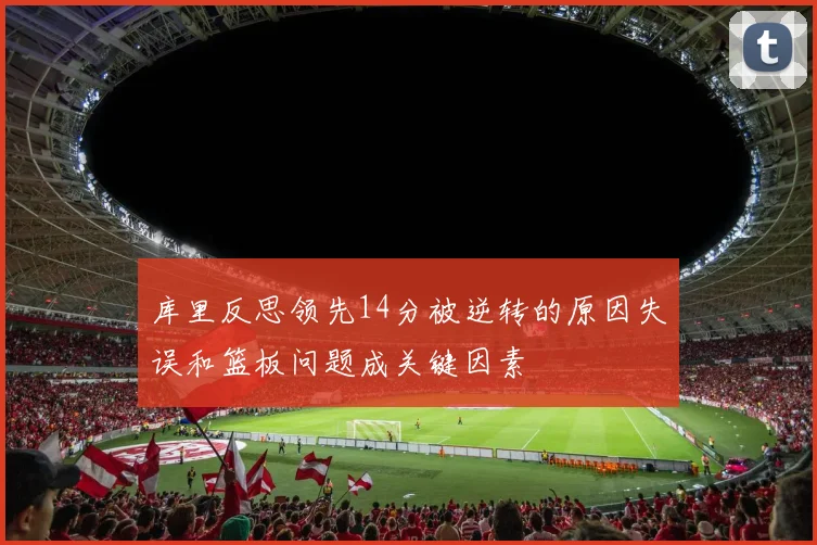 库里反思领先14分被逆转的原因失误和篮板问题成关键因素