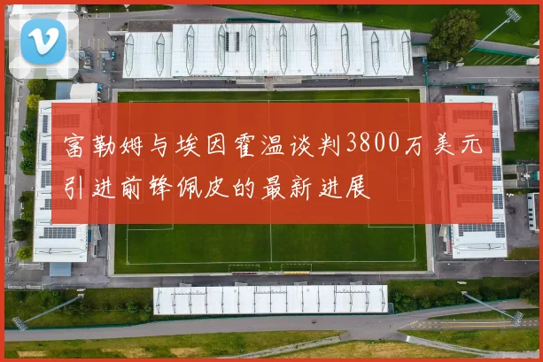 富勒姆与埃因霍温谈判3800万美元引进前锋佩皮的最新进展