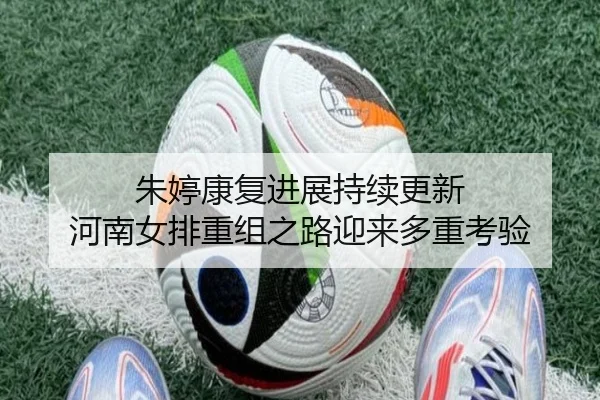朱婷康复进展持续更新 河南女排重组之路迎来多重考验