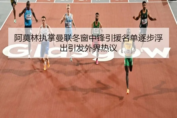 阿莫林执掌曼联冬窗中锋引援名单逐步浮出引发外界热议